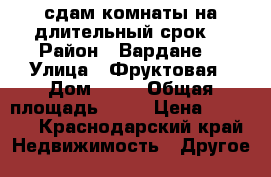 сдам комнаты на длительный срок  › Район ­ Вардане  › Улица ­ Фруктовая › Дом ­ 19 › Общая площадь ­ 15 › Цена ­ 3 500 - Краснодарский край Недвижимость » Другое   